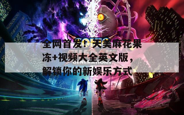 全网首发！天美麻花果冻+视频大全英文版，解锁你的新娱乐方式