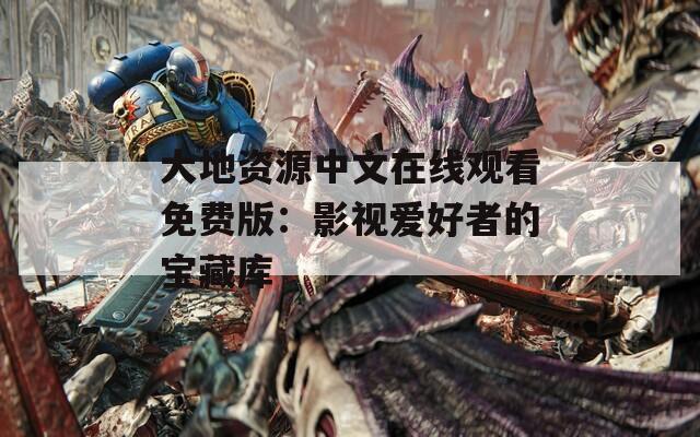 大地资源中文在线观看免费版：影视爱好者的宝藏库
