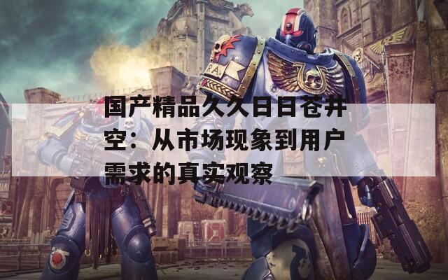 国产精品久久日日苍井空：从市场现象到用户需求的真实观察  第1张