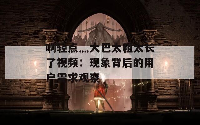 啊轻点灬大巴太粗太长了视频：现象背后的用户需求观察