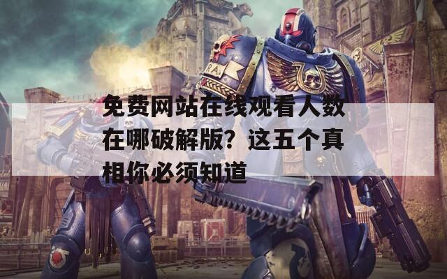 免费网站在线观看人数在哪破解版？这五个真相你必须知道  第1张