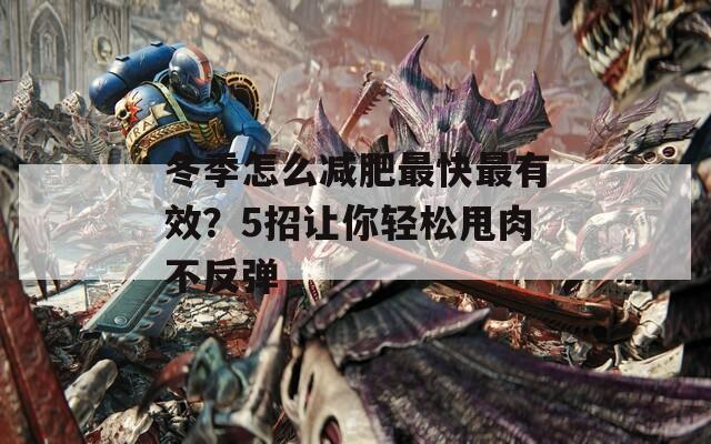 冬季怎么减肥最快最有效？5招让你轻松甩肉不反弹