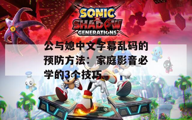 公与媳中文字幕乱码的预防方法：家庭影音必学的3个技巧  第1张