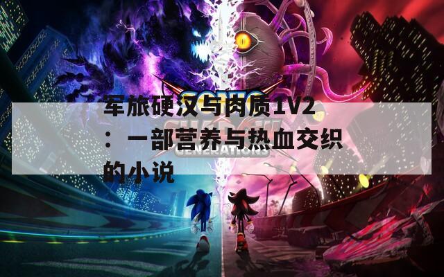 军旅硬汉与肉质1V2：一部营养与热血交织的小说  第1张