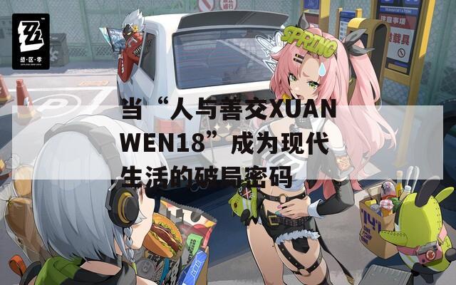 当“人与善交XUANWEN18”成为现代生活的破局密码