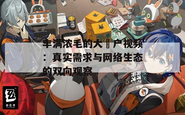 丰满浓毛的大隂户视频：真实需求与网络生态的双向观察  第1张