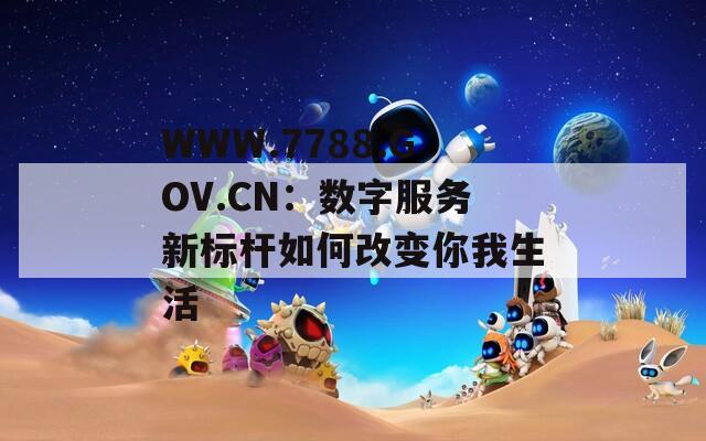WWW.7788.GOV.CN：数字服务新标杆如何改变你我生活
