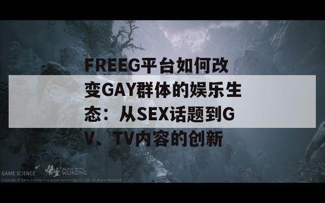 FREEG平台如何改变GAY群体的娱乐生态：从SEX话题到GV、TV内容的创新