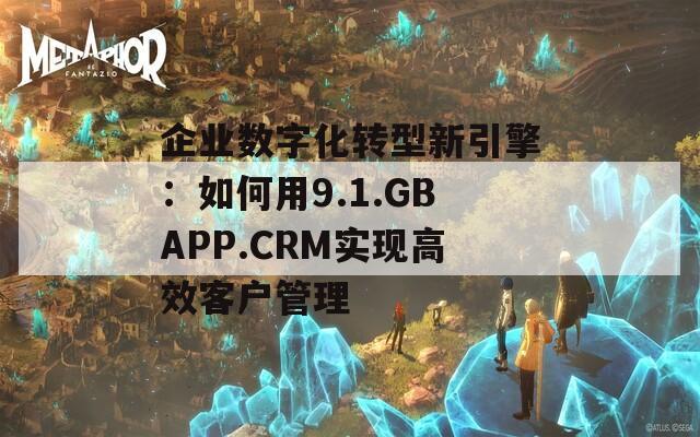 企业数字化转型新引擎：如何用9.1.GBAPP.CRM实现高效客户管理