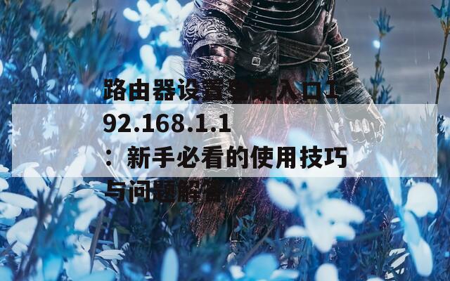 路由器设置登录入口192.168.1.1：新手必看的使用技巧与问题解答