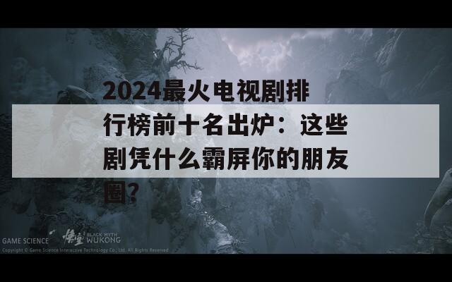 2024最火电视剧排行榜前十名出炉：这些剧凭什么霸屏你的朋友圈？  第1张