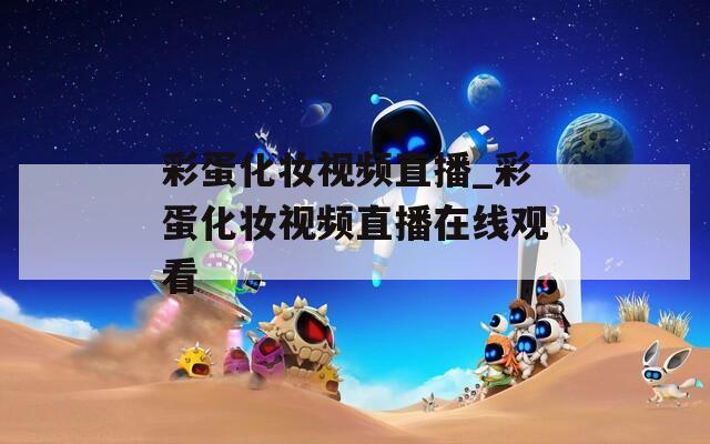 彩蛋化妆视频直播_彩蛋化妆视频直播在线观看