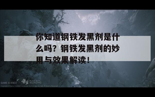 你知道钢铁发黑剂是什么吗？钢铁发黑剂的妙用与效果解读！  第1张
