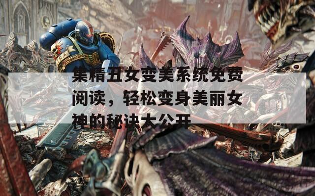 集精丑女变美系统免费阅读，轻松变身美丽女神的秘诀大公开  第1张