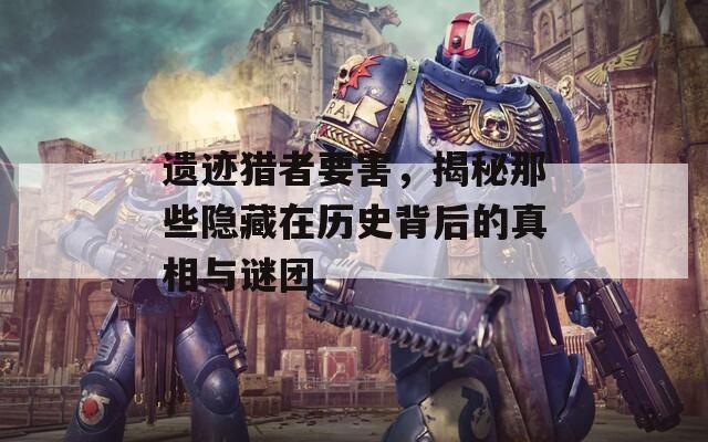 遗迹猎者要害，揭秘那些隐藏在历史背后的真相与谜团  第1张
