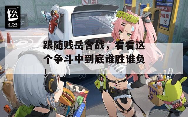 跟随贱岳合战，看看这个争斗中到底谁胜谁负！