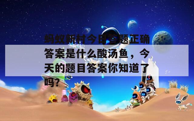 蚂蚁新村今日答题正确答案是什么酸汤鱼，今天的题目答案你知道了吗？