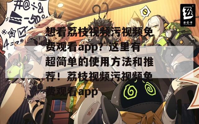 想看荔枝视频污视频免费观看app？这里有超简单的使用方法和推荐！荔枝视频污视频免费观看app  第1张