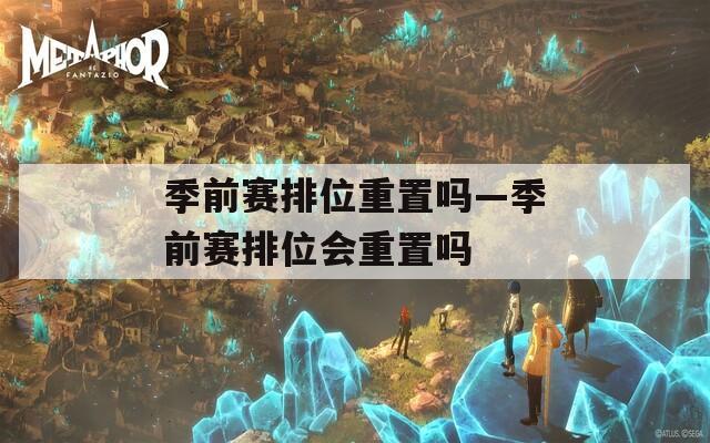 季前赛排位重置吗—季前赛排位会重置吗  第1张