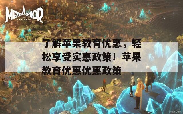 了解苹果教育优惠，轻松享受实惠政策！苹果教育优惠优惠政策