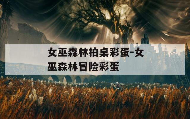 女巫森林拍桌彩蛋-女巫森林冒险彩蛋  第1张