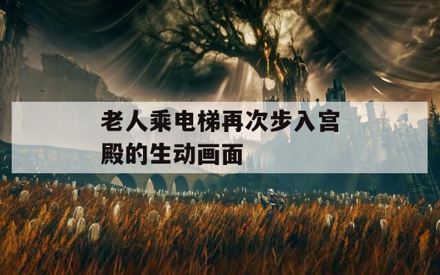 老人乘电梯再次步入宫殿的生动画面
