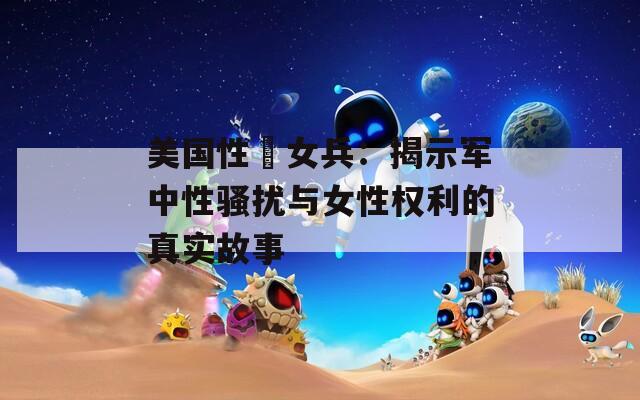 美国性婬女兵：揭示军中性骚扰与女性权利的真实故事  第1张