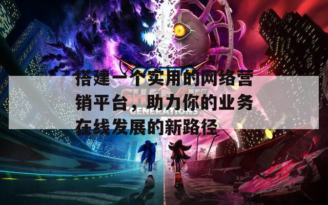 搭建一个实用的网络营销平台，助力你的业务在线发展的新路径  第1张