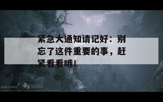 紧急大通知请记好：别忘了这件重要的事，赶紧看看哦！  第1张