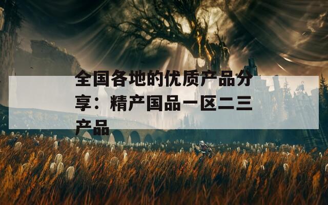 全国各地的优质产品分享：精产国品一区二三产品