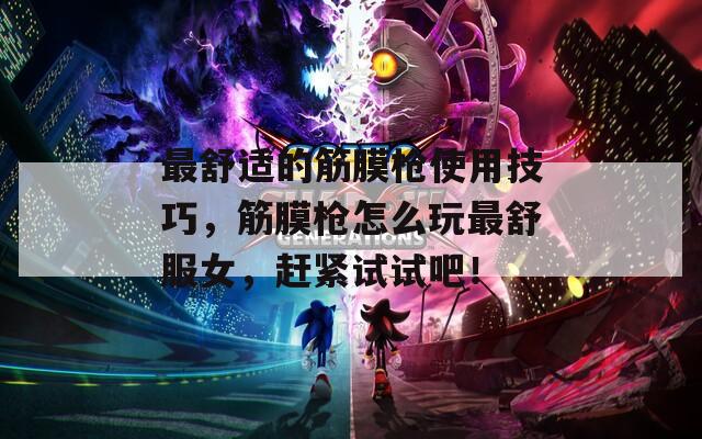 最舒适的筋膜枪使用技巧，筋膜枪怎么玩最舒服女，赶紧试试吧！