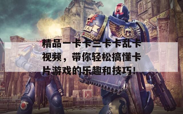精品一卡卡三卡卡乱卡视频，带你轻松搞懂卡片游戏的乐趣和技巧！  第1张