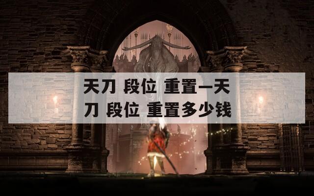 天刀 段位 重置—天刀 段位 重置多少钱