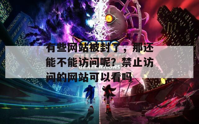 有些网站被封了，那还能不能访问呢？禁止访问的网站可以看吗  第1张