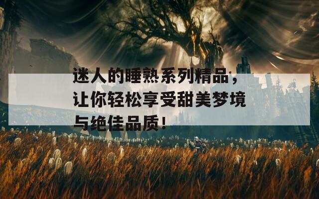 迷人的睡熟系列精品，让你轻松享受甜美梦境与绝佳品质！