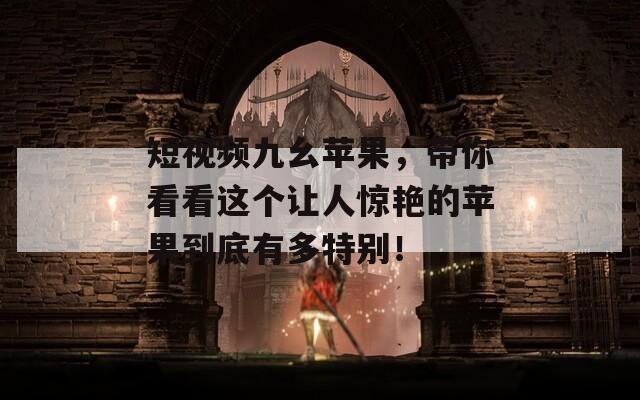 短视频九幺苹果，带你看看这个让人惊艳的苹果到底有多特别！  第1张