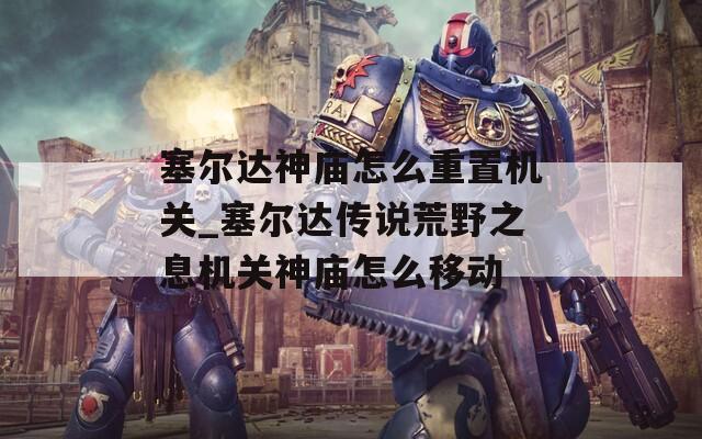 塞尔达神庙怎么重置机关_塞尔达传说荒野之息机关神庙怎么移动  第1张