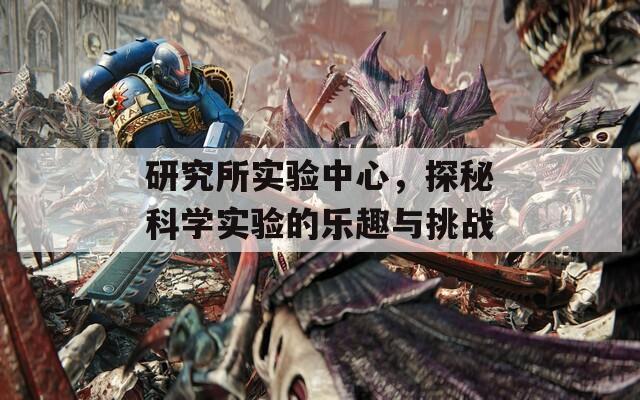 研究所实验中心，探秘科学实验的乐趣与挑战  第1张