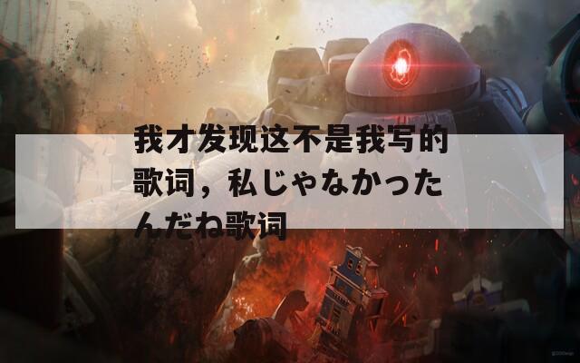 我才发现这不是我写的歌词，私じゃなかったんだね歌词