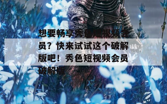 想要畅享秀色短视频会员？快来试试这个破解版吧！秀色短视频会员破解版  第1张