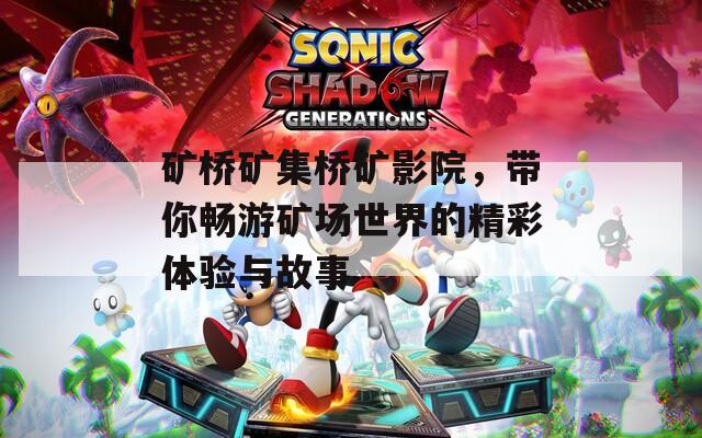 矿桥矿集桥矿影院，带你畅游矿场世界的精彩体验与故事