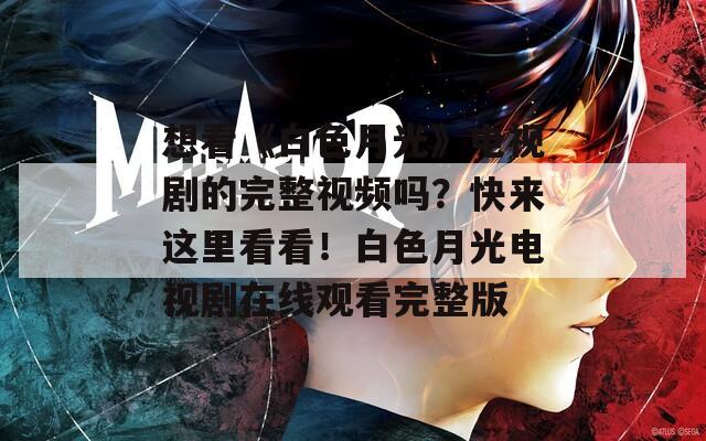 想看《白色月光》电视剧的完整视频吗？快来这里看看！白色月光电视剧在线观看完整版