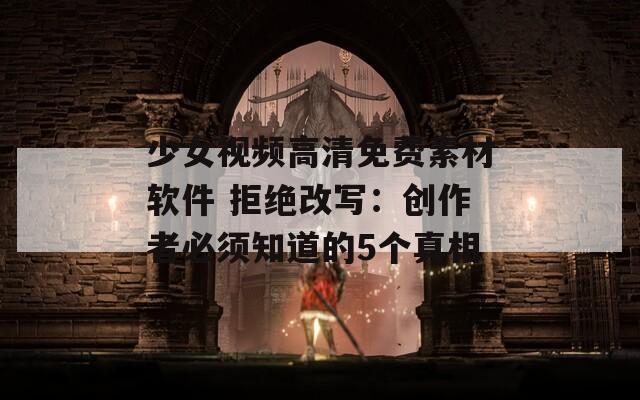 少女视频高清免费素材软件 拒绝改写：创作者必须知道的5个真相