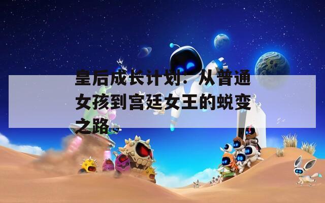 皇后成长计划：从普通女孩到宫廷女王的蜕变之路  第1张