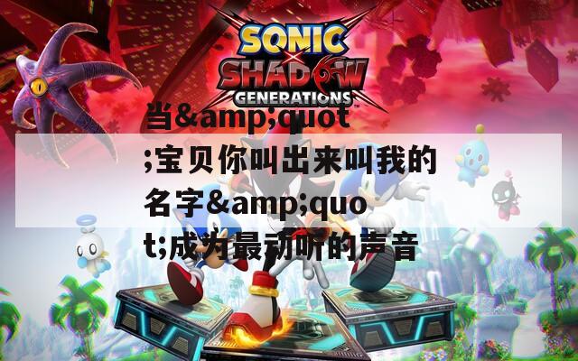 当&amp;quot;宝贝你叫出来叫我的名字&amp;quot;成为最动听的声音