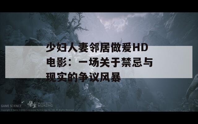 少妇人妻邻居做爰HD电影：一场关于禁忌与现实的争议风暴