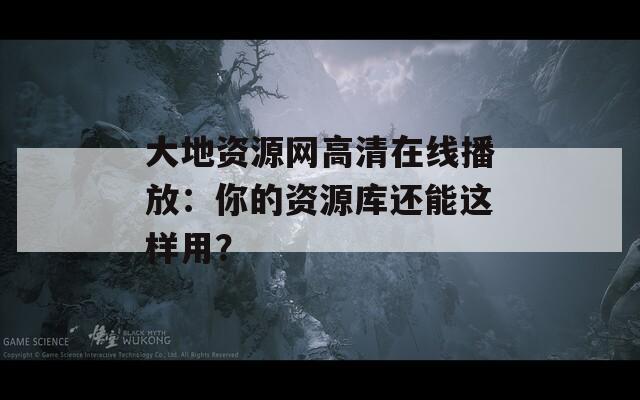 大地资源网高清在线播放：你的资源库还能这样用？