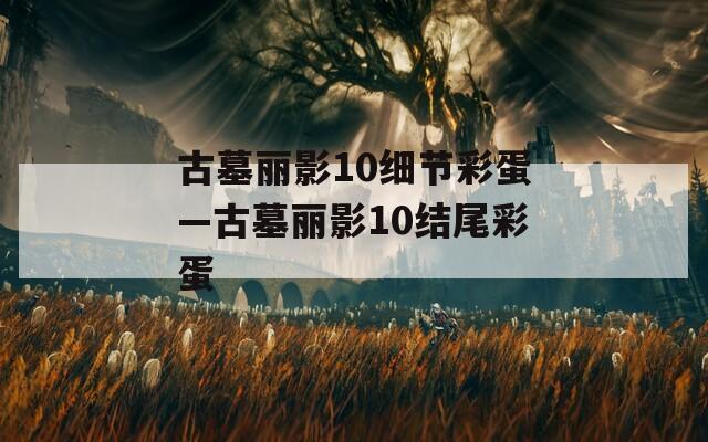 古墓丽影10细节彩蛋—古墓丽影10结尾彩蛋