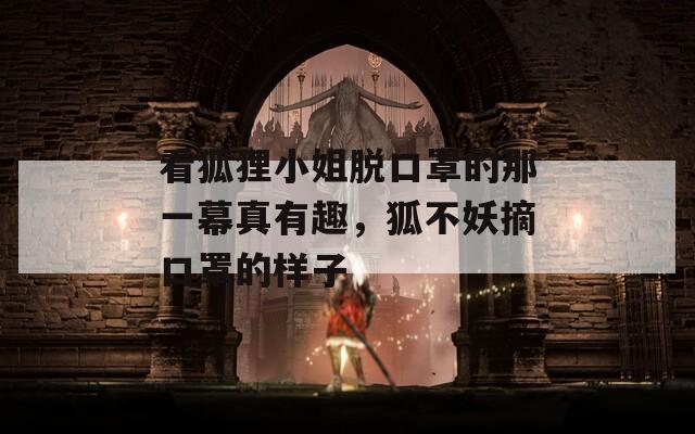 看狐狸小姐脱口罩的那一幕真有趣，狐不妖摘口罩的样子