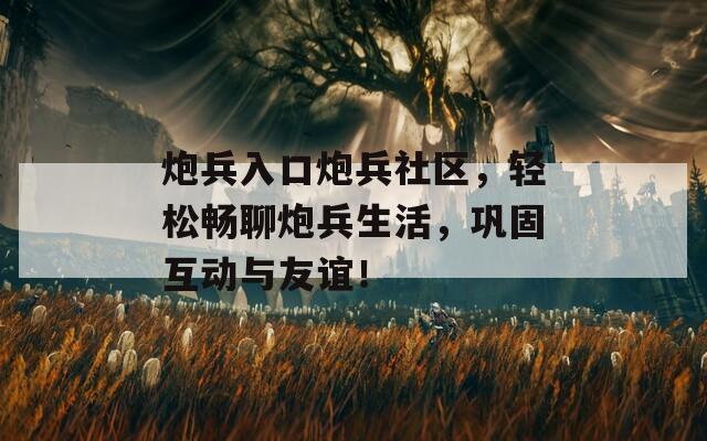 炮兵入口炮兵社区，轻松畅聊炮兵生活，巩固互动与友谊！